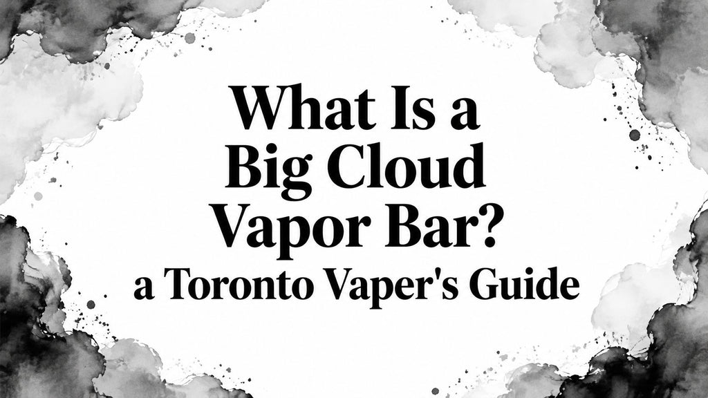 What Is a Big Cloud Vapor Bar? a Toronto Vaper's Guide