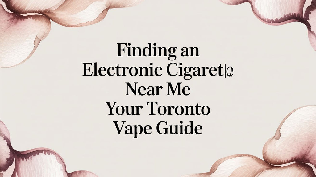 Finding an Electronic Cigarette Near Me Your Toronto Vape Guide