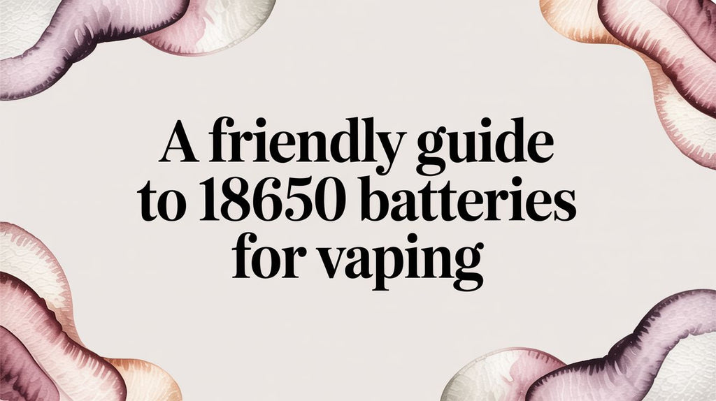 A Friendly Guide to 18650 Batteries for Vaping
